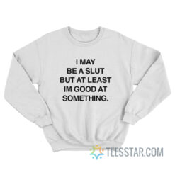 I May Be A Slut But At Least I'm Good At Something Sweatshirt