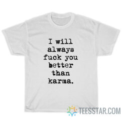 I Will Always Fuck You Better Than Karma T-Shirt