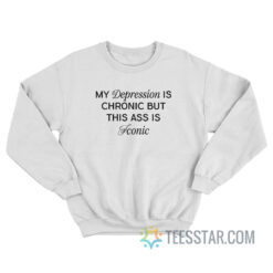 My Depression Is Chronic But This Ass Is Iconic Sweatshirt