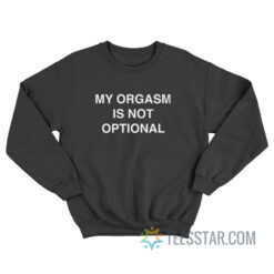 My Orgasm Is Not Optional Sweatshirt