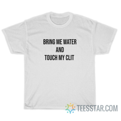 Bring Me Water And Touch My Clit T-Shirt