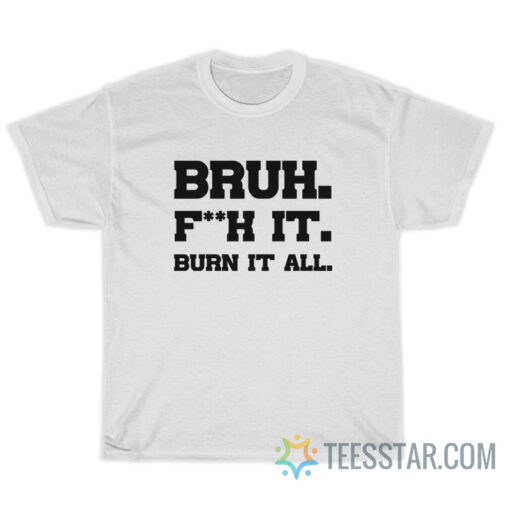 Bruh Fuck It Burn It All T-Shirt