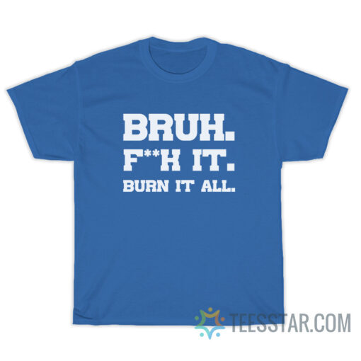 Bruh Fuck It Burn It All T-Shirt