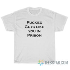 Fucked Guys Like You In Prison T-Shirt