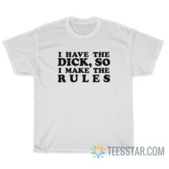 I Have The Dick So I Make The Rules T-Shirt