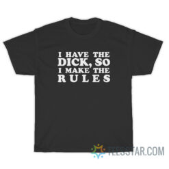 I Have The Dick So I Make The Rules T-Shirt