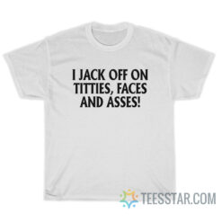 I Jack Off On Titties Faces And Asses T-Shirt