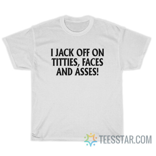 I Jack Off On Titties Faces And Asses T-Shirt