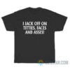 I Jack Off On Titties Faces And Asses T-Shirt