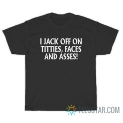 I Jack Off On Titties Faces And Asses T-Shirt