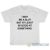 I May Be A Slut But At Least I'm Good At Something T-Shirt