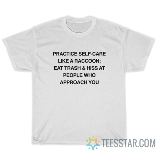 Practice Self-Care Like A Raccoon Eat Trash And Hiss At People Who Approach You T-Shirt