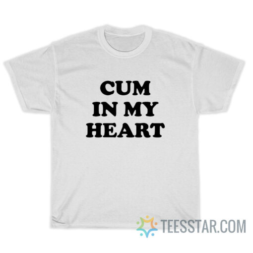 Cum In My Heart T-Shirt