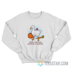 Goose I Think I Will Cause Problems On Purpose Sweatshirt