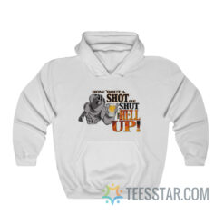 How ‘Bout A Shot Of Shut The Hell Up Hoodie