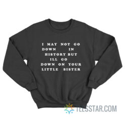 I May Not Go Down In History But I'll Go Down On Your Sister Sweatshirt