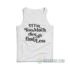 I’f I’m Too Much Then Go Find Less Tank Top