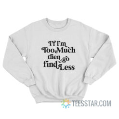 I’f I’m Too Much Then Go Find Less Sweatshirt