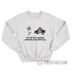 It's All Fun And Games Until The Cops Show Up Sweatshirt