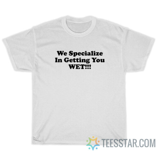 We Specialize In Getting You Wet T-Shirt