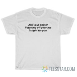 Ask Your Doctor If Getting Off Your Ass Is Right For You T-Shirt