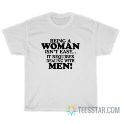 Being A Woman Isn't Easy It Requires Dealing With Men T-Shirt