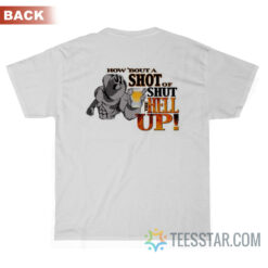 How 'Bout A Shot Of Shut The Hell Up T-Shirt