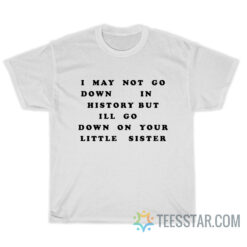 I May Not Go Down In History But I'll Go Down On Your Sister T-Shirt