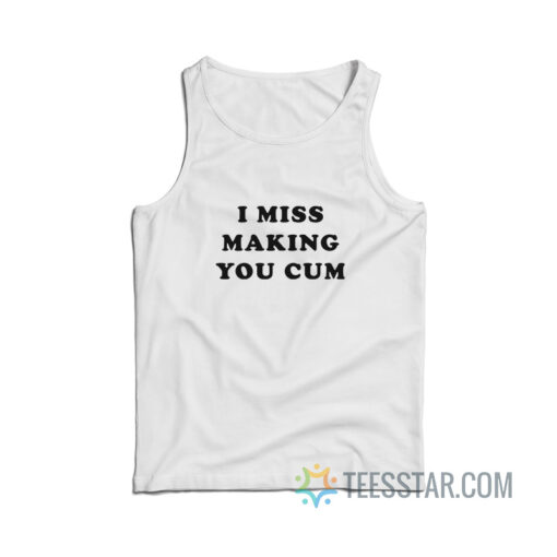 I Miss Making You Cum Tank Top