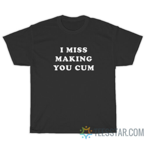 I Miss Making You Cum T-Shirt