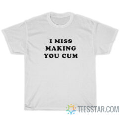 I Miss Making You Cum T-Shirt