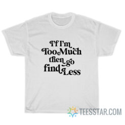 I'f I'm Too Much Then Go Find Less T-Shirt