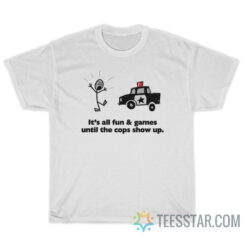 It's All Fun And Games Until The Cops Show Up T-Shirt