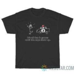 It's All Fun And Games Until The Cops Show Up T-Shirt