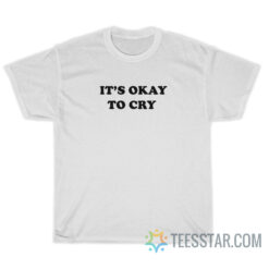 It's Okay To Cry T-Shirt