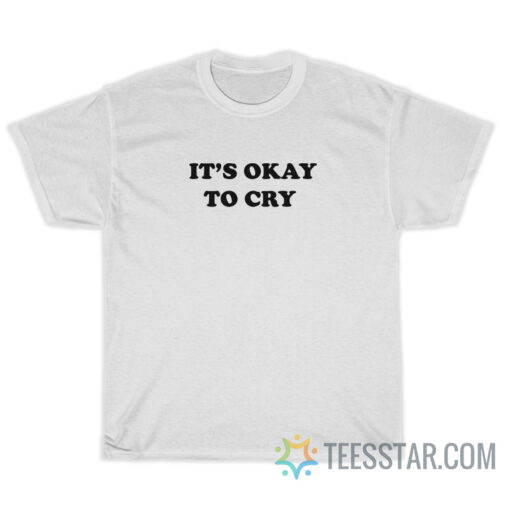 It's Okay To Cry T-Shirt