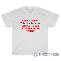 Roses Are Red This Line Is Corny Let's Go To Bed You're Making Me Horny T-Shirt