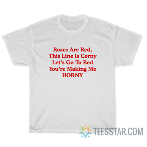 Roses Are Red This Line Is Corny Let's Go To Bed You're Making Me Horny T-Shirt