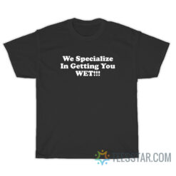 We Specialize In Getting You Wet T-Shirt