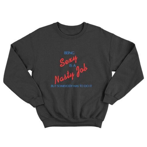 Being Sexy Is A Nasty Job Somebody Has To Do It Sweatshirt