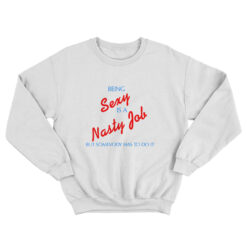 Being Sexy Is A Nasty Job Somebody Has To Do It Sweatshirt