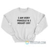 I Am Very Fragile And I Might Cry Sweatshirt