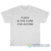 Pussy Is The Cure For Autism T-Shirt