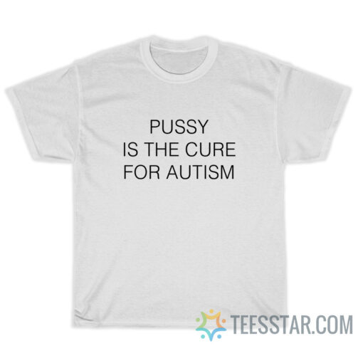 Pussy Is The Cure For Autism T-Shirt