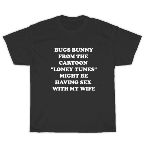 Bugs Bunny From The Cartoon Loney Tunes Might Be Having Sex With My Wife T-Shirt