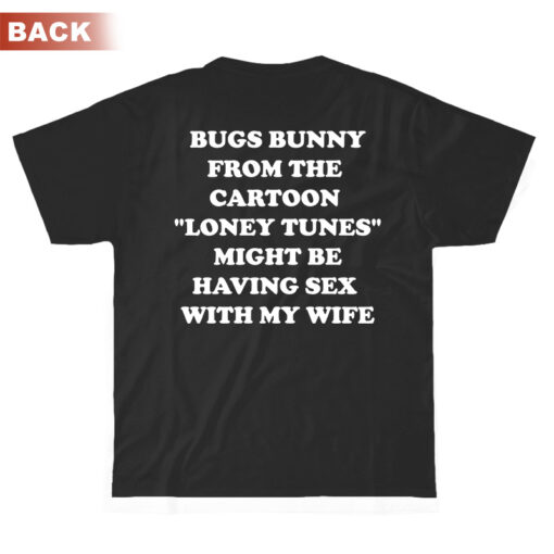 Bugs Bunny From The Cartoon Loney Tunes Might Be Having Sex With My Wife T-Shirt Back