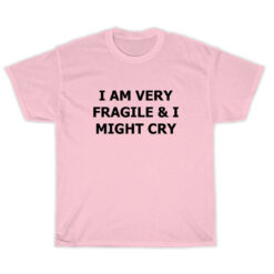 I Am Very Fragile And I Might Cry T-Shirt