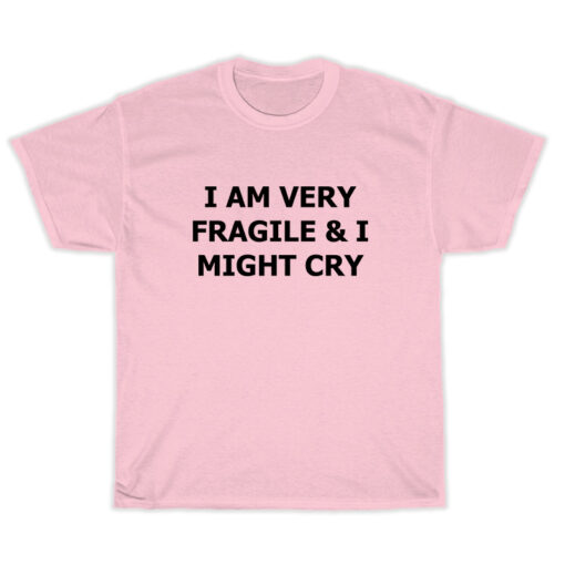 I Am Very Fragile And I Might Cry T-Shirt