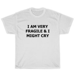 I Am Very Fragile And I Might Cry T-Shirt