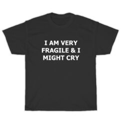 I Am Very Fragile And I Might Cry T-Shirt